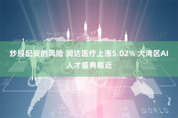 炒股配资的风险 润达医疗上涨5.02% 大湾区AI人才盛典临近