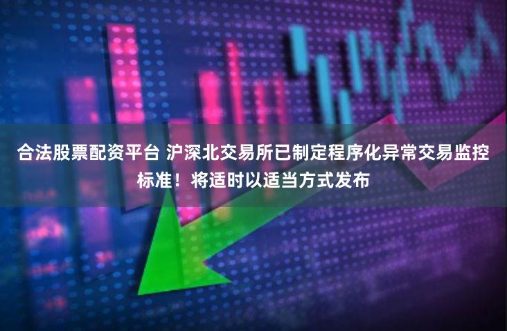 合法股票配资平台 沪深北交易所已制定程序化异常交易监控标准！将适时以适当方式发布