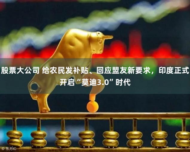 股票大公司 给农民发补贴、回应盟友新要求，印度正式开启“莫迪3.0”时代