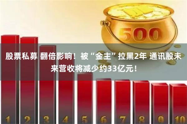 股票私募 翻倍影响！被“金主”拉黑2年 通讯股未来营收将减少约33亿元！