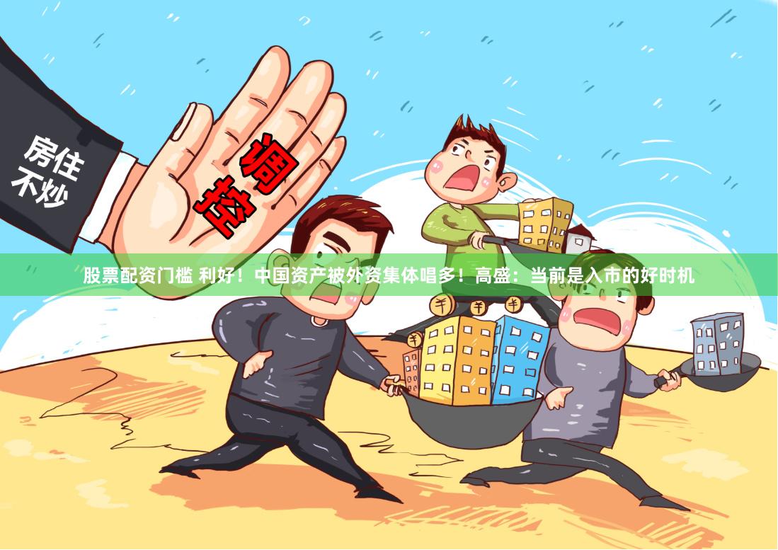 股票配资门槛 利好！中国资产被外资集体唱多！高盛：当前是入市的好时机
