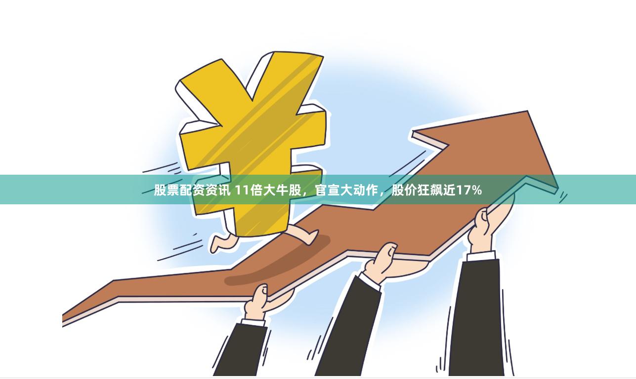 股票配资资讯 11倍大牛股，官宣大动作，股价狂飙近17%