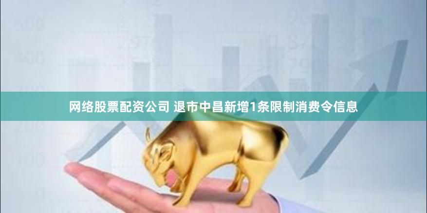 网络股票配资公司 退市中昌新增1条限制消费令信息
