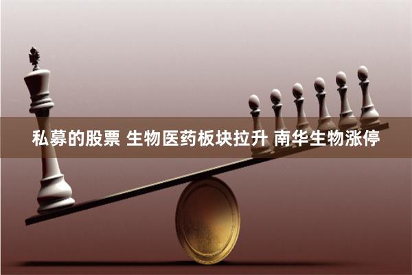 私募的股票 生物医药板块拉升 南华生物涨停