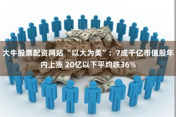 大牛股票配资网站 “以大为美”：7成千亿市值股年内上涨 20亿以下平均跌36%