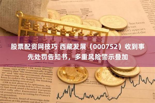 股票配资网技巧 西藏发展（000752）收到事先处罚告知书，多重风险警示叠加