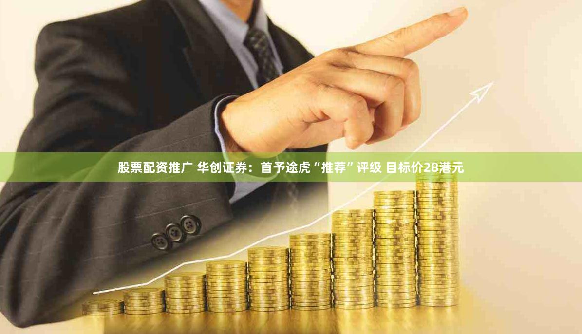 股票配资推广 华创证券：首予途虎“推荐”评级 目标价28港元