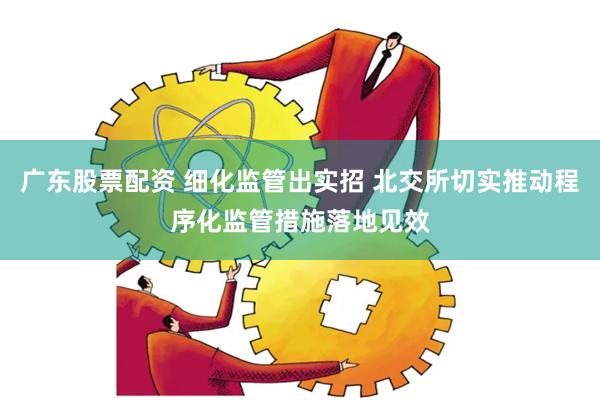 广东股票配资 细化监管出实招 北交所切实推动程序化监管措施落地见效