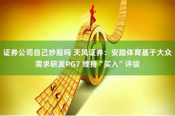 证券公司自己炒股吗 天风证券：安踏体育基于大众需求研发PG7 维持“买入”评级