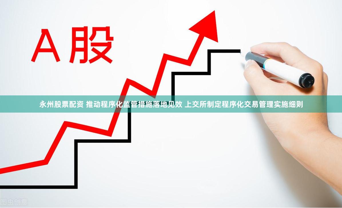 永州股票配资 推动程序化监管措施落地见效 上交所制定程序化交易管理实施细则