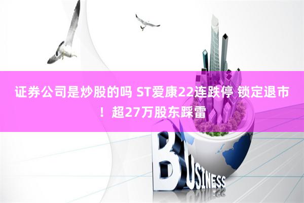 证券公司是炒股的吗 ST爱康22连跌停 锁定退市！超27万股东踩雷