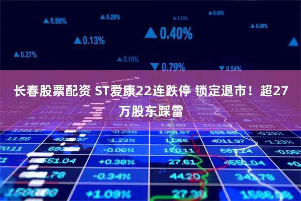 长春股票配资 ST爱康22连跌停 锁定退市!超27万股东踩雷