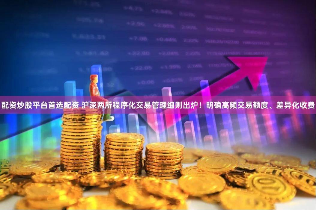 配资炒股平台首选配资 沪深两所程序化交易管理细则出炉！明确高频交易额度、差异化收费