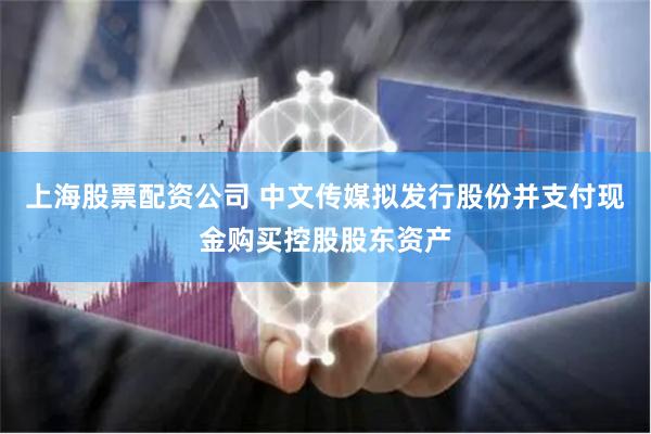 上海股票配资公司 中文传媒拟发行股份并支付现金购买控股股东资产