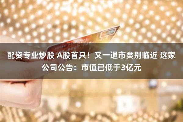 配资专业炒股 A股首只!又一退市类别临近 这家公司公告:市值已低于3亿元