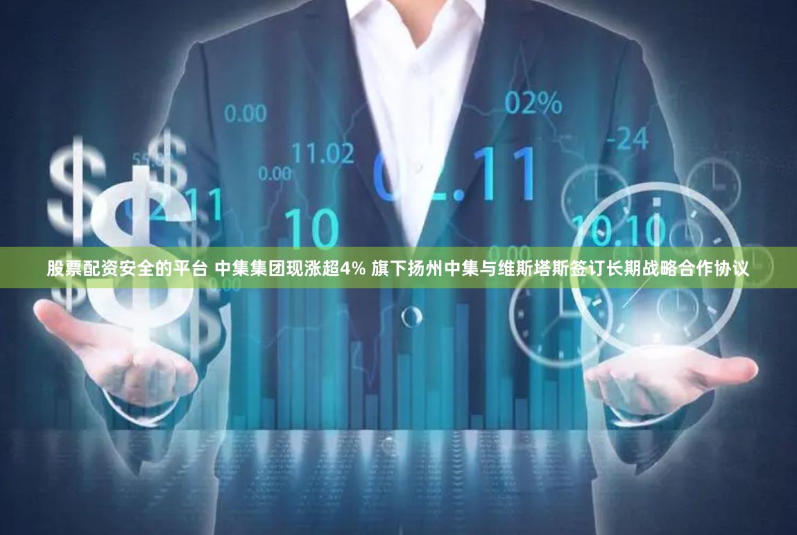 股票配资安全的平台 中集集团现涨超4% 旗下扬州中集与维斯塔斯签订长期战略合作协议