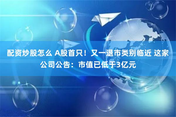 配资炒股怎么 A股首只！又一退市类别临近 这家公司公告：市值已低于3亿元