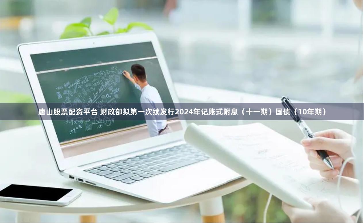 唐山股票配资平台 财政部拟第一次续发行2024年记账式附息（十一期）国债（10年期）