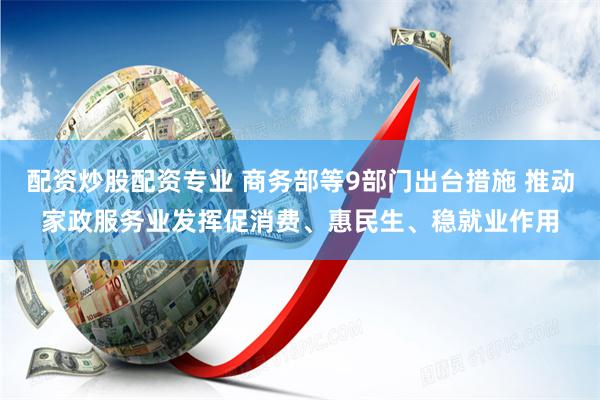 配资炒股配资专业 商务部等9部门出台措施 推动家政服务业发挥促消费、惠民生、稳就业作用
