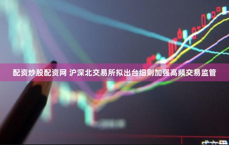 配资炒股配资网 沪深北交易所拟出台细则加强高频交易监管