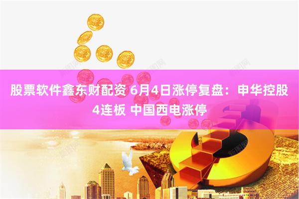 股票软件鑫东财配资 6月4日涨停复盘：申华控股4连板 中国西电涨停