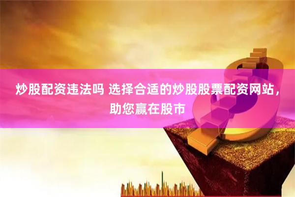 炒股配资违法吗 选择合适的炒股股票配资网站，助您赢在股市