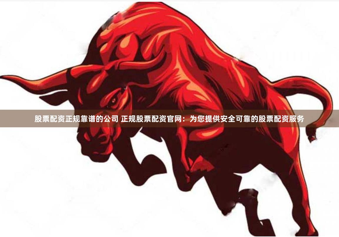 股票配资正规靠谱的公司 正规股票配资官网：为您提供安全可靠的股票配资服务