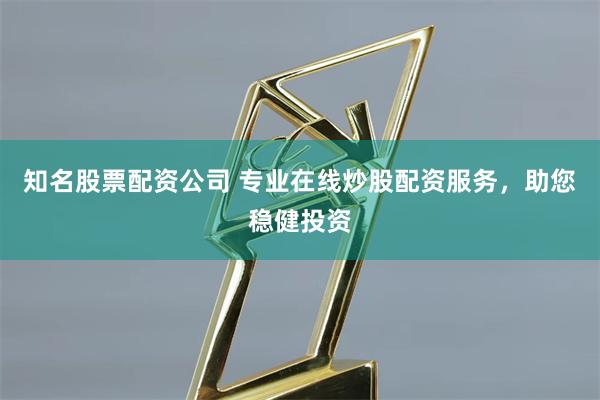 知名股票配资公司 专业在线炒股配资服务，助您稳健投资
