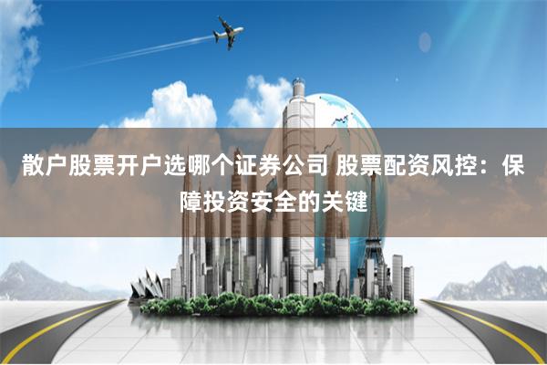 散户股票开户选哪个证券公司 股票配资风控：保障投资安全的关键