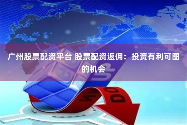 广州股票配资平台 股票配资返佣：投资有利可图的机会
