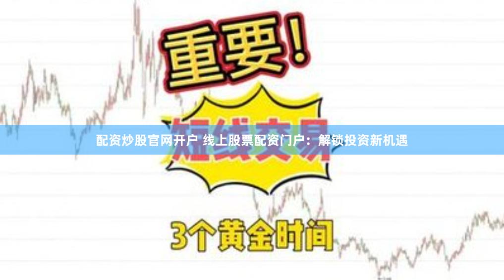 配资炒股官网开户 线上股票配资门户:解锁投资新机遇