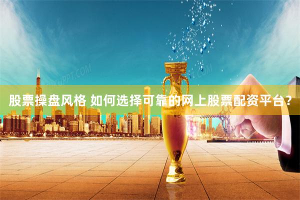 股票操盘风格 如何选择可靠的网上股票配资平台？