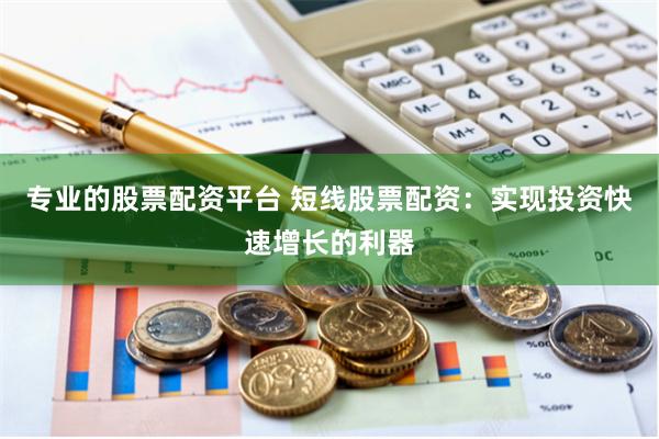 专业的股票配资平台 短线股票配资：实现投资快速增长的利器