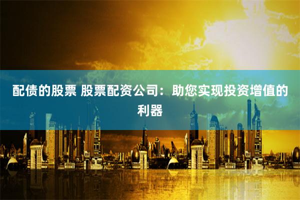 配债的股票 股票配资公司：助您实现投资增值的利器