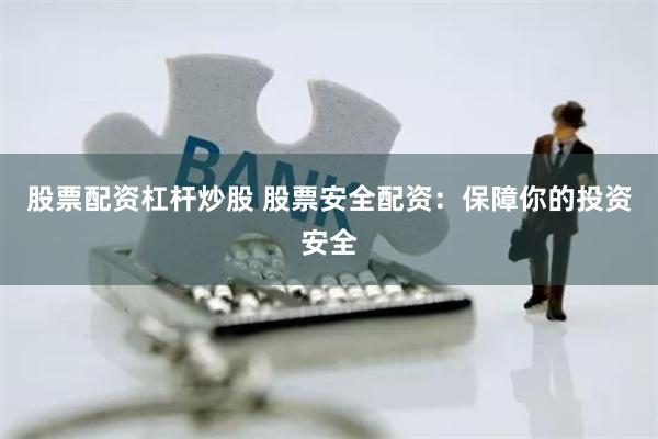股票配资杠杆炒股 股票安全配资：保障你的投资安全
