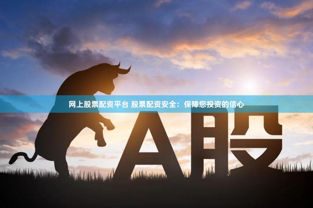 网上股票配资平台 股票配资安全：保障您投资的信心