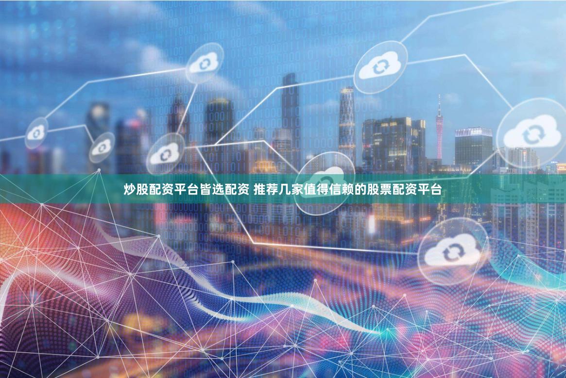 炒股配资平台皆选配资 推荐几家值得信赖的股票配资平台