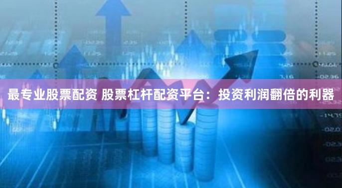 最专业股票配资 股票杠杆配资平台：投资利润翻倍的利器