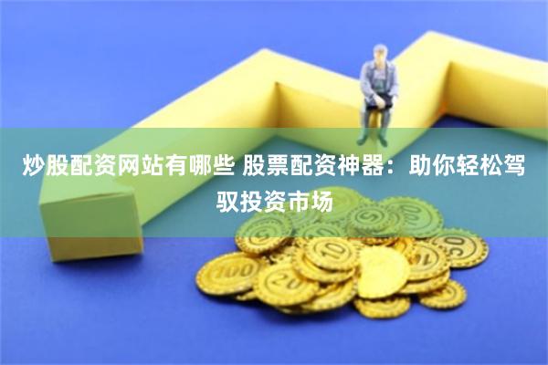 炒股配资网站有哪些 股票配资神器：助你轻松驾驭投资市场