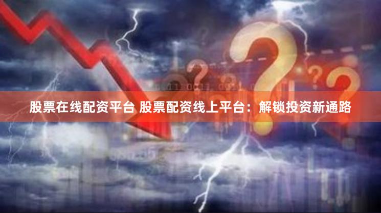 股票在线配资平台 股票配资线上平台:解锁投资新通路