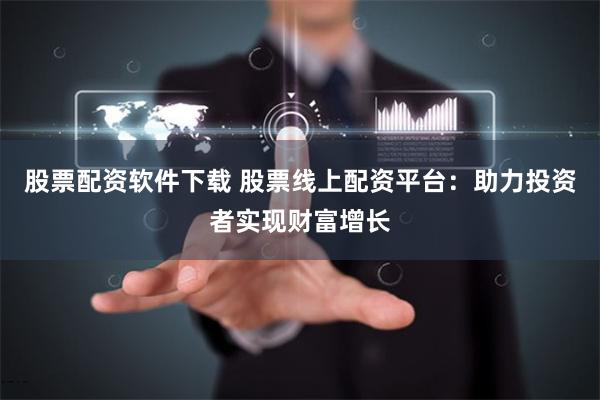 股票配资软件下载 股票线上配资平台：助力投资者实现财富增长