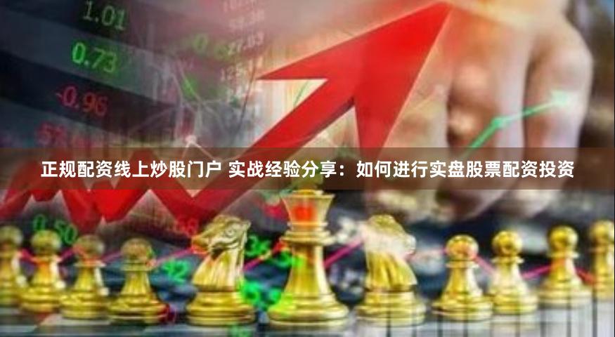 正规配资线上炒股门户 实战经验分享：如何进行实盘股票配资投资