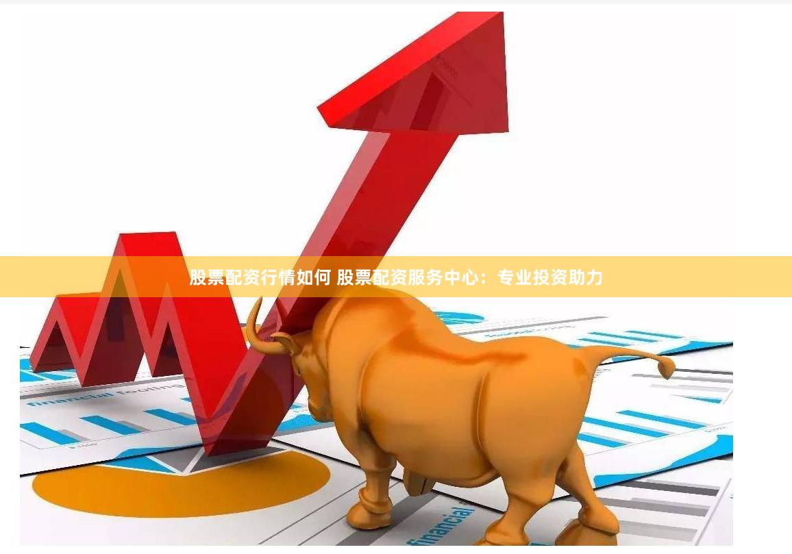 股票配资行情如何 股票配资服务中心：专业投资助力