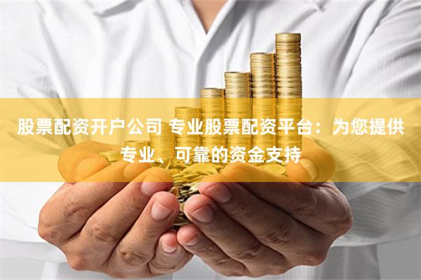 股票配资开户公司 专业股票配资平台：为您提供专业、可靠的资金支持