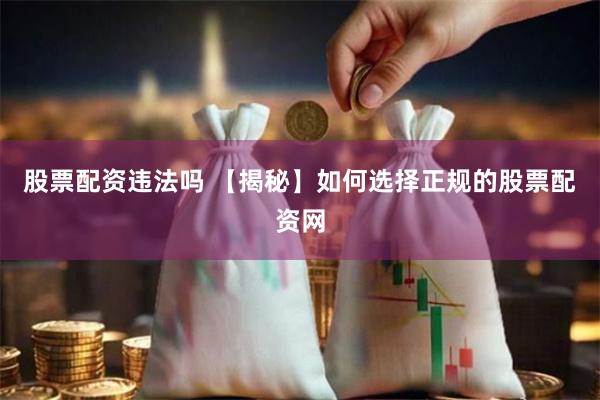 股票配资违法吗 【揭秘】如何选择正规的股票配资网