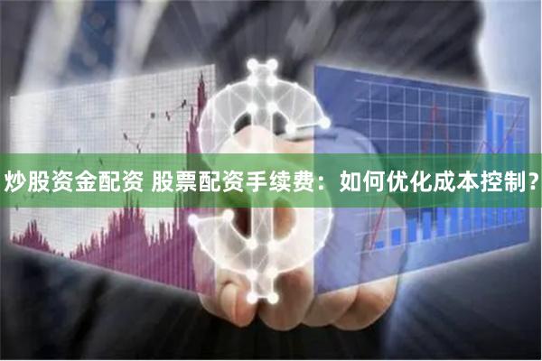 炒股资金配资 股票配资手续费：如何优化成本控制？