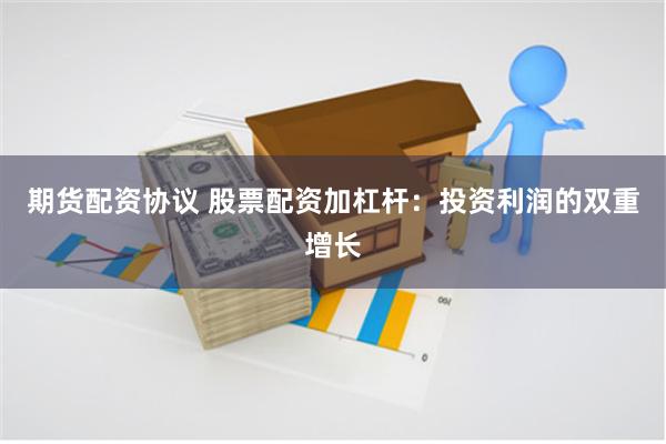 期货配资协议 股票配资加杠杆：投资利润的双重增长