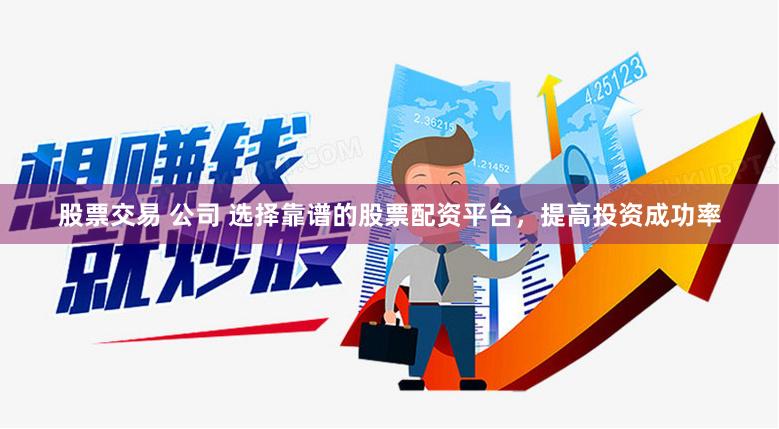 股票交易 公司 选择靠谱的股票配资平台，提高投资成功率