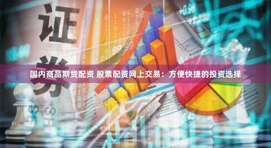 国内商品期货配资 股票配资网上交易：方便快捷的投资选择