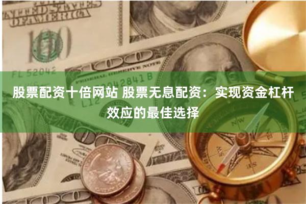 股票配资十倍网站 股票无息配资：实现资金杠杆效应的最佳选择